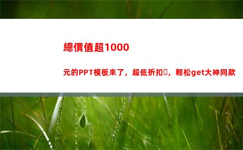 總價值超1000元的PPT模板來了，超低折扣，輕松get大神同款(總價值超過1000限值正式報關)